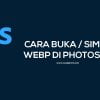 Cara Buka & Simpan Gambar Format WebP di Photoshop [Windows / Mac OS]